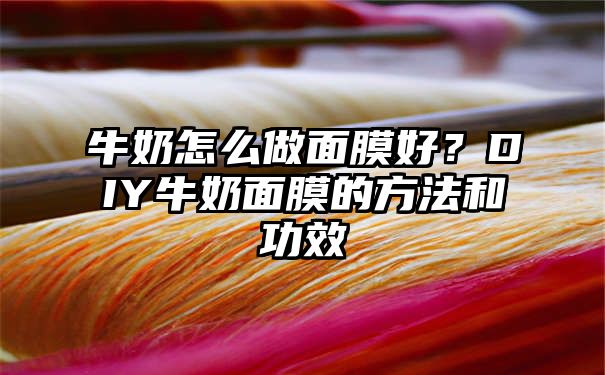 牛奶怎么做面膜好？DIY牛奶面膜的方法和功效