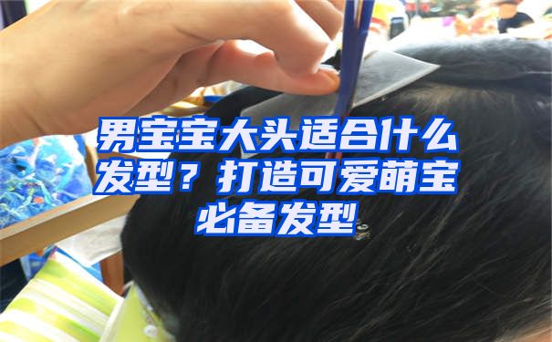 男宝宝大头适合什么发型？打造可爱萌宝必备发型