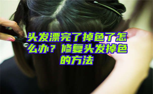 头发漂完了掉色了怎么办？修复头发掉色的方法