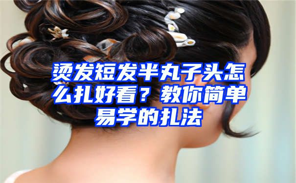 烫发短发半丸子头怎么扎好看？教你简单易学的扎法