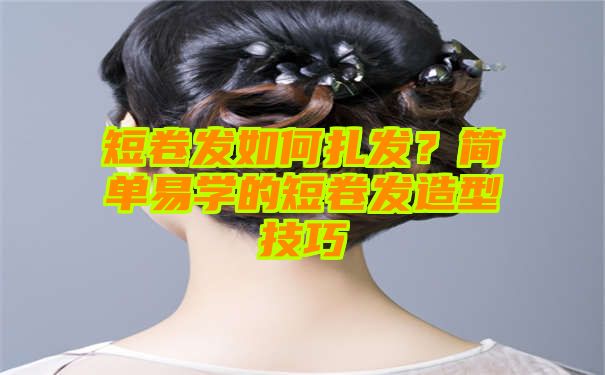 短卷发如何扎发？简单易学的短卷发造型技巧