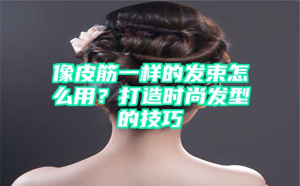 像皮筋一样的发束怎么用？打造时尚发型的技巧