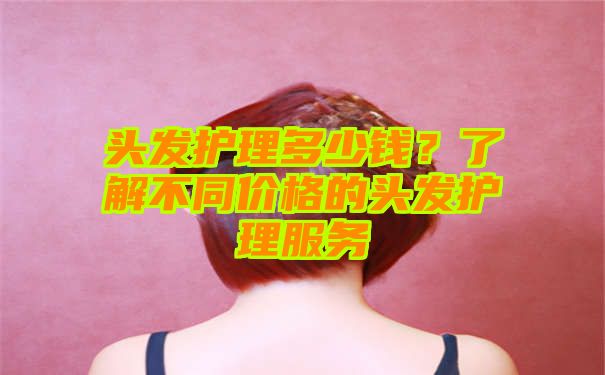 头发护理多少钱？了解不同价格的头发护理服务