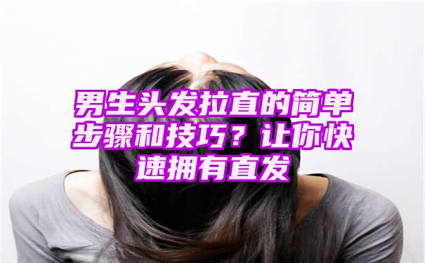 男生头发拉直的简单步骤和技巧？让你快速拥有直发