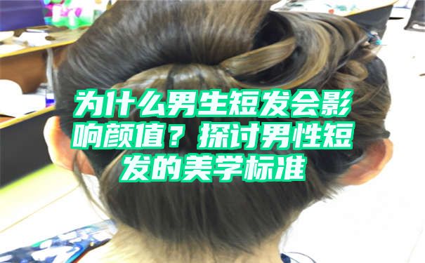 为什么男生短发会影响颜值？探讨男性短发的美学标准