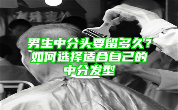 男生中分头要留多久？如何选择适合自己的中分发型