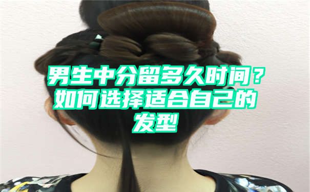 男生中分留多久时间？如何选择适合自己的发型