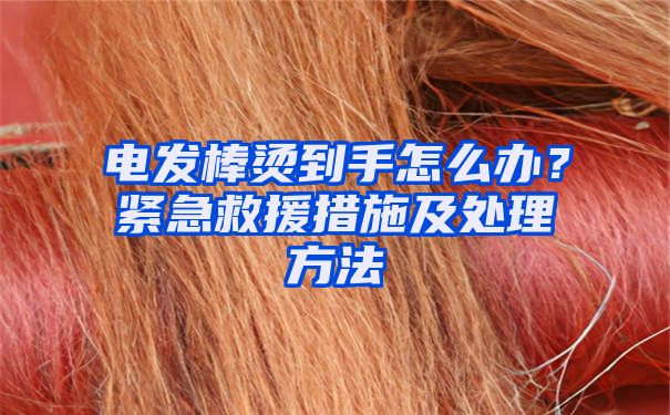 电发棒烫到手怎么办？紧急救援措施及处理方法