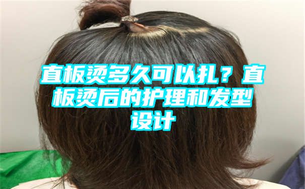 直板烫多久可以扎？直板烫后的护理和发型设计