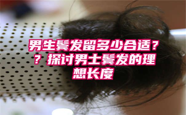 男生鬓发留多少合适？？探讨男士鬓发的理想长度