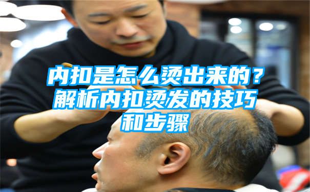 内扣是怎么烫出来的？解析内扣烫发的技巧和步骤