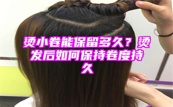 烫小卷能保留多久？烫发后如何保持卷度持久