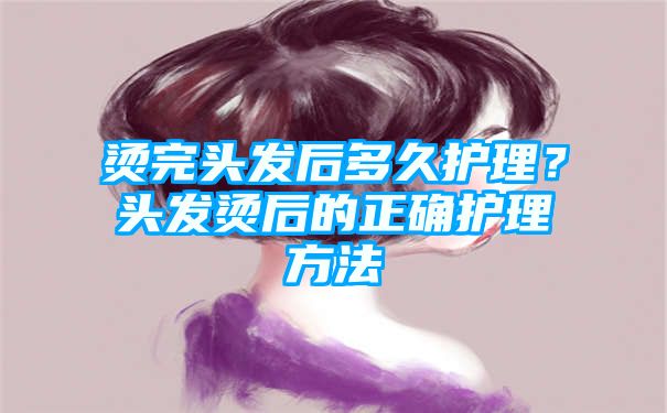 烫完头发后多久护理？头发烫后的正确护理方法