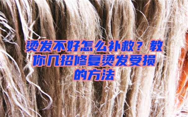 烫发不好怎么补救？教你几招修复烫发受损的方法