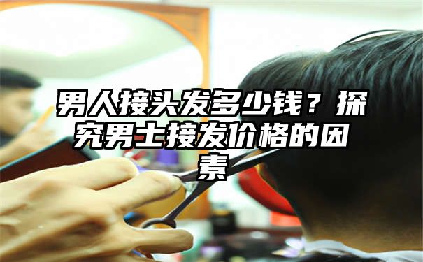 男人接头发多少钱？探究男士接发价格的因素