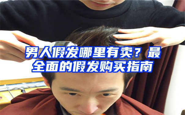 男人假发哪里有卖？最全面的假发购买指南