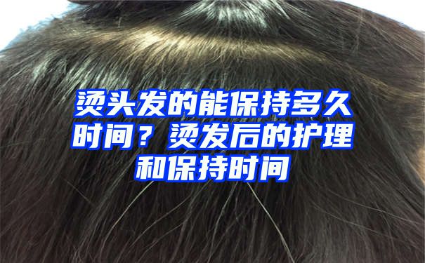 烫头发的能保持多久时间？烫发后的护理和保持时间