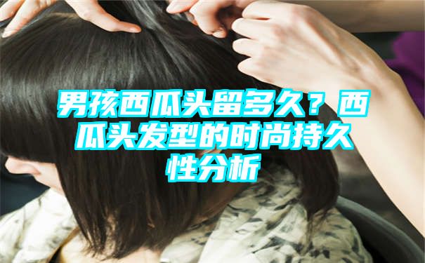 男孩西瓜头留多久？西瓜头发型的时尚持久性分析