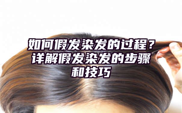 如何假发染发的过程？详解假发染发的步骤和技巧