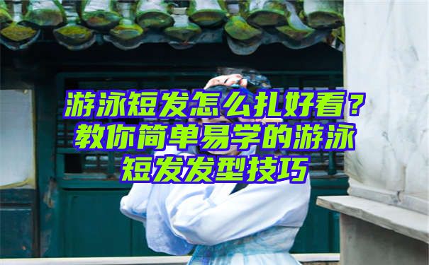 游泳短发怎么扎好看？教你简单易学的游泳短发发型技巧