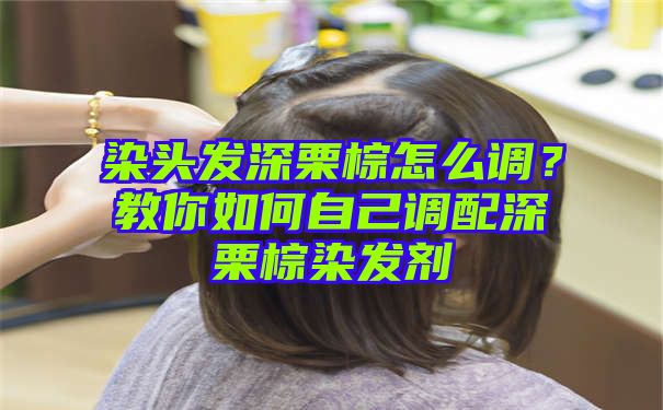 染头发深栗棕怎么调？教你如何自己调配深栗棕染发剂