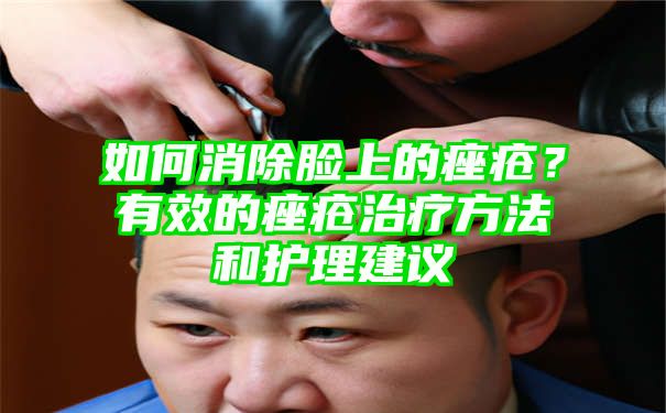 如何消除脸上的痤疮？有效的痤疮治疗方法和护理建议