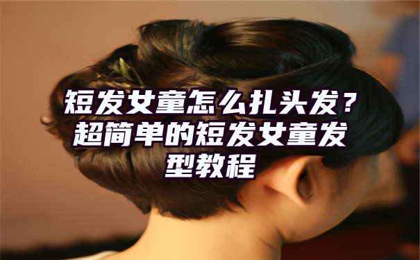 短发女童怎么扎头发？超简单的短发女童发型教程