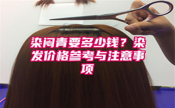 染闷青要多少钱？染发价格参考与注意事项