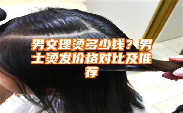 男文理烫多少钱？男士烫发价格对比及推荐