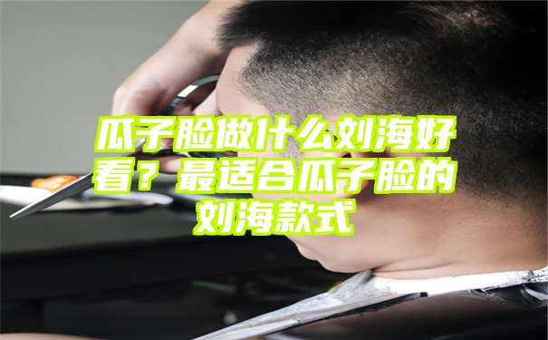 瓜子脸做什么刘海好看？最适合瓜子脸的刘海款式