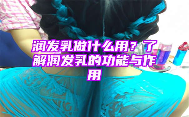 润发乳做什么用？了解润发乳的功能与作用