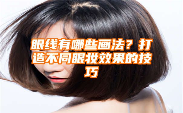 眼线有哪些画法？打造不同眼妆效果的技巧