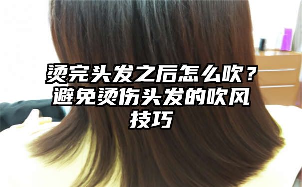 烫完头发之后怎么吹？避免烫伤头发的吹风技巧