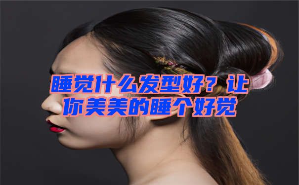 睡觉什么发型好？让你美美的睡个好觉