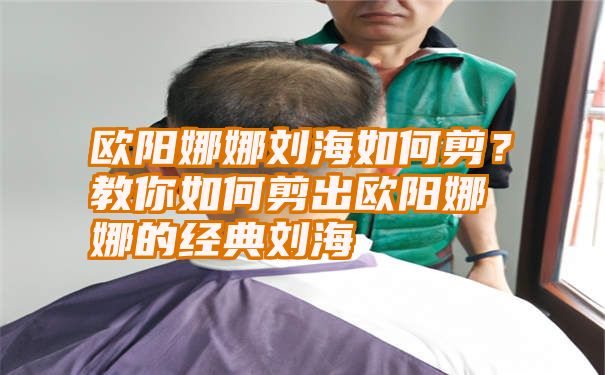 欧阳娜娜刘海如何剪？教你如何剪出欧阳娜娜的经典刘海