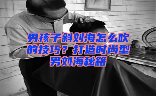 男孩子斜刘海怎么吹的技巧？打造时尚型男刘海秘籍