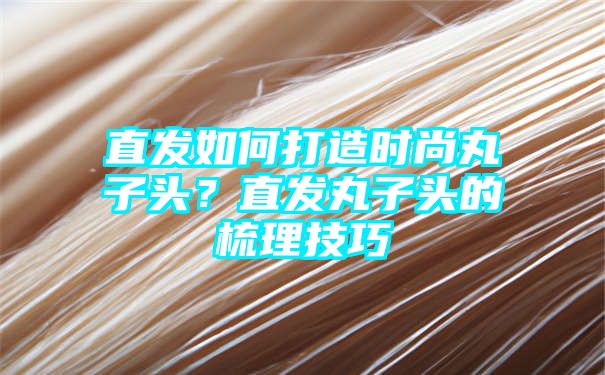 直发如何打造时尚丸子头？直发丸子头的梳理技巧