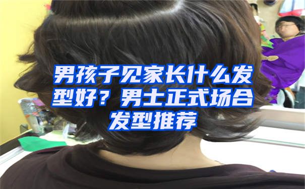 男孩子见家长什么发型好？男士正式场合发型推荐