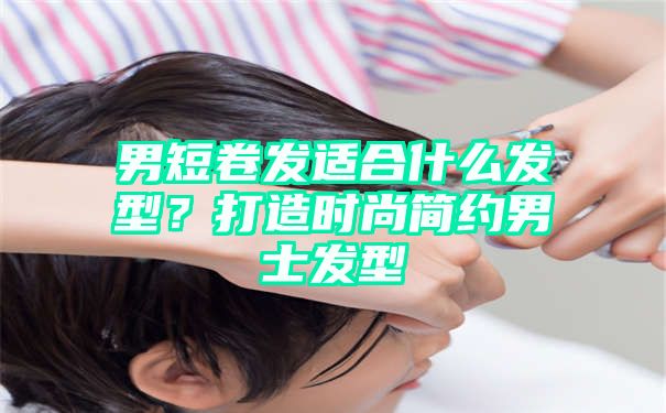 男短卷发适合什么发型？打造时尚简约男士发型