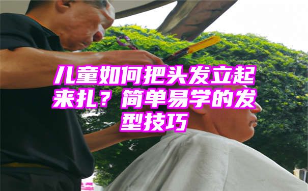 儿童如何把头发立起来扎？简单易学的发型技巧