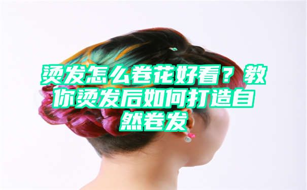 烫发怎么卷花好看？教你烫发后如何打造自然卷发