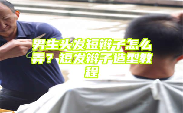 男生头发短辫子怎么弄？短发辫子造型教程