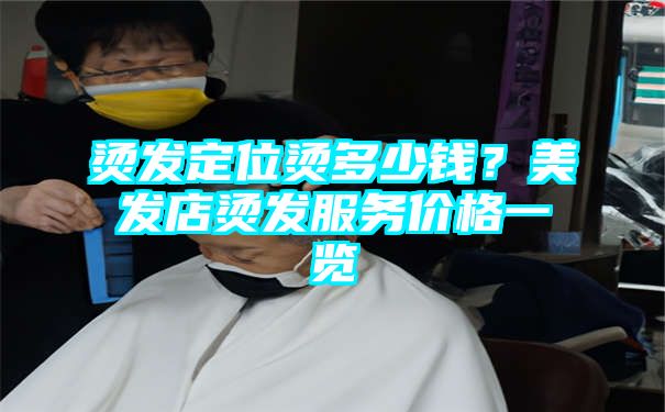 烫发定位烫多少钱？美发店烫发服务价格一览