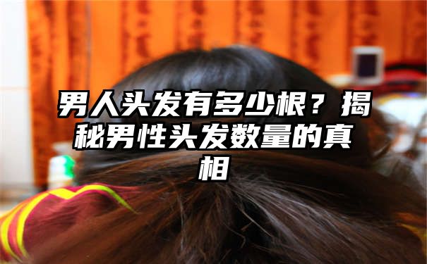 男人头发有多少根？揭秘男性头发数量的真相