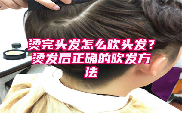 烫完头发怎么吹头发？烫发后正确的吹发方法