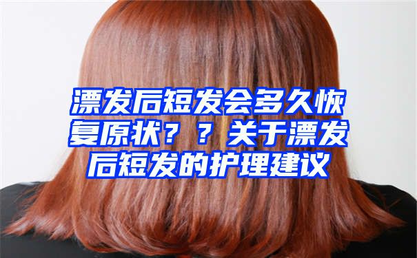 漂发后短发会多久恢复原状？？关于漂发后短发的护理建议