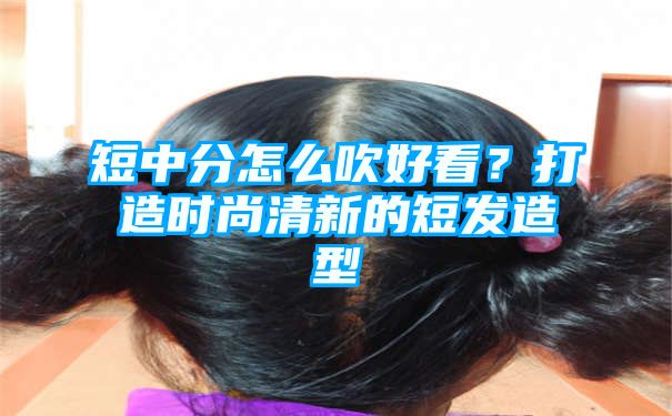 短中分怎么吹好看？打造时尚清新的短发造型