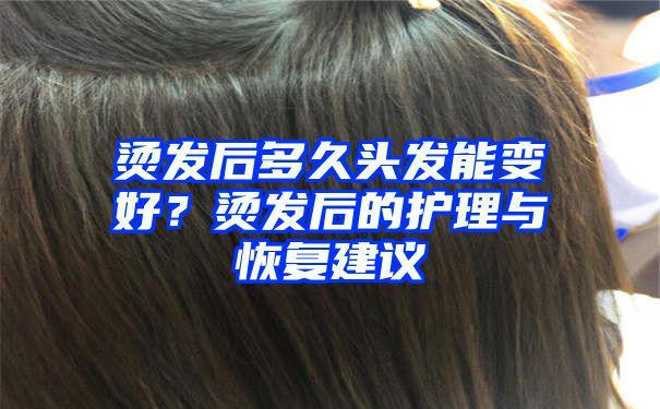 烫发后多久头发能变好？烫发后的护理与恢复建议