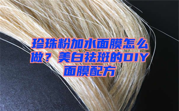 珍珠粉加水面膜怎么做？美白祛斑的DIY面膜配方