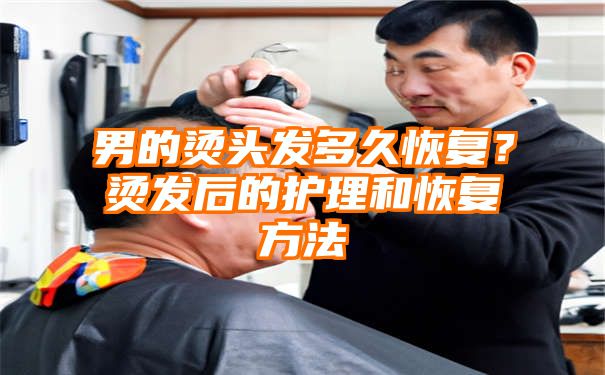 男的烫头发多久恢复？烫发后的护理和恢复方法